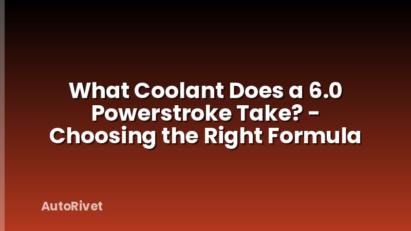 What Coolant Does a 6.0 Powerstroke Take? - Choosing the Right Formula