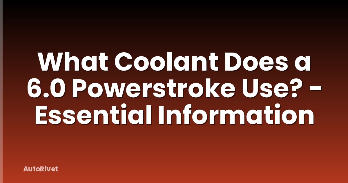 What Coolant Does a 6.0 Powerstroke Use? - Essential Information