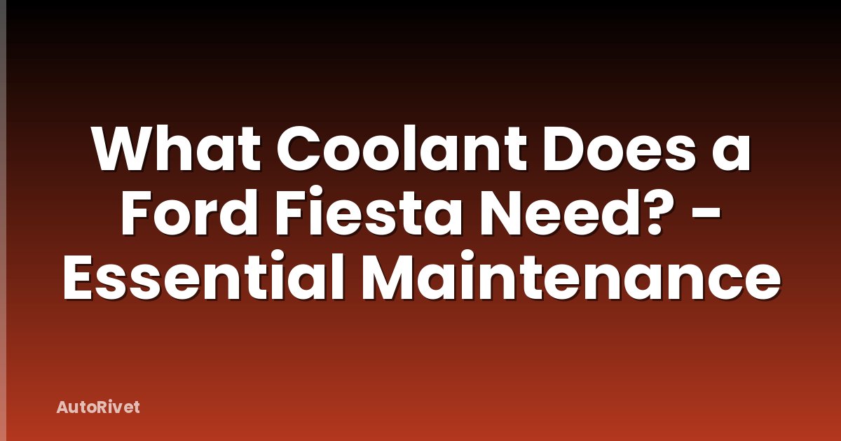 What Coolant Does a Ford Fiesta Need? - Essential Maintenance