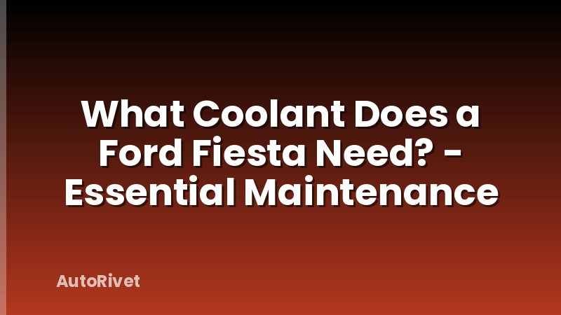 What Coolant Does a Ford Fiesta Need? - Essential Maintenance