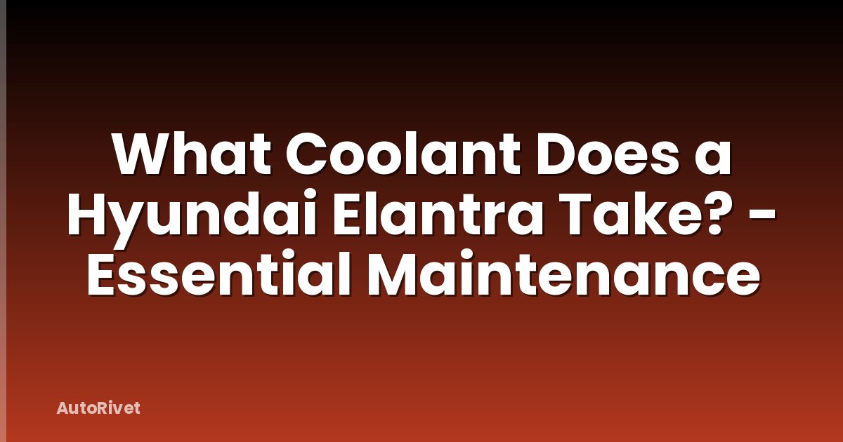 What Coolant Does a Hyundai Elantra Take? - Essential Maintenance