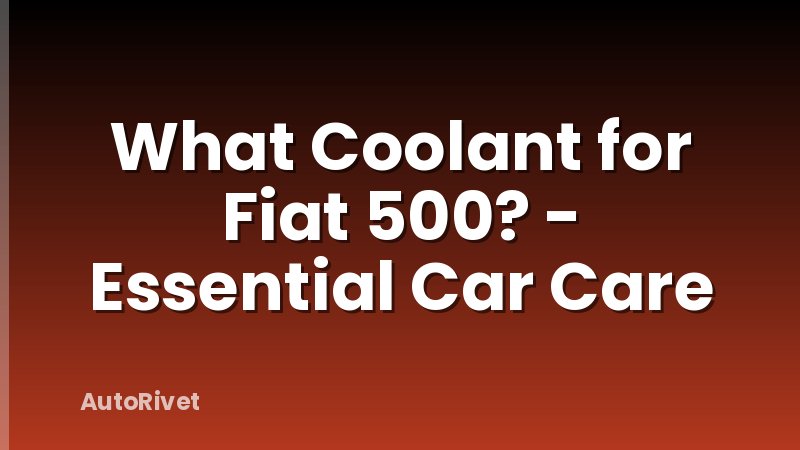 What Coolant for Fiat 500? - Essential Car Care