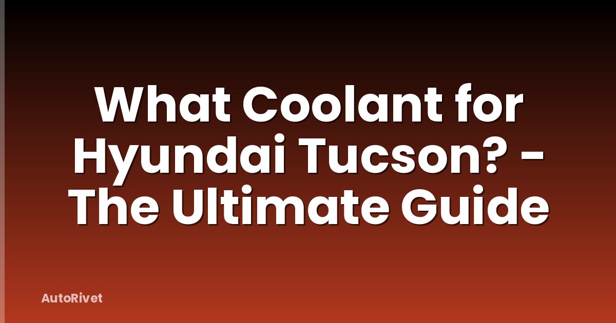 What Coolant for Hyundai Tucson? - The Ultimate Guide