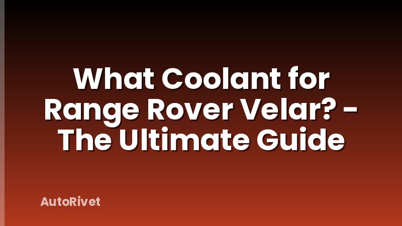 What Coolant for Range Rover Velar? - The Ultimate Guide