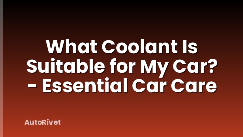 What Coolant Is Suitable for My Car? - Essential Car Care
