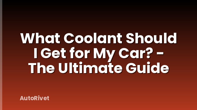 What Coolant Should I Get for My Car? - The Ultimate Guide
