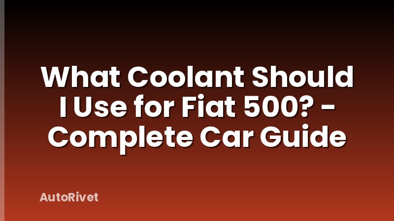 What Coolant Should I Use for Fiat 500? - Complete Car Guide
