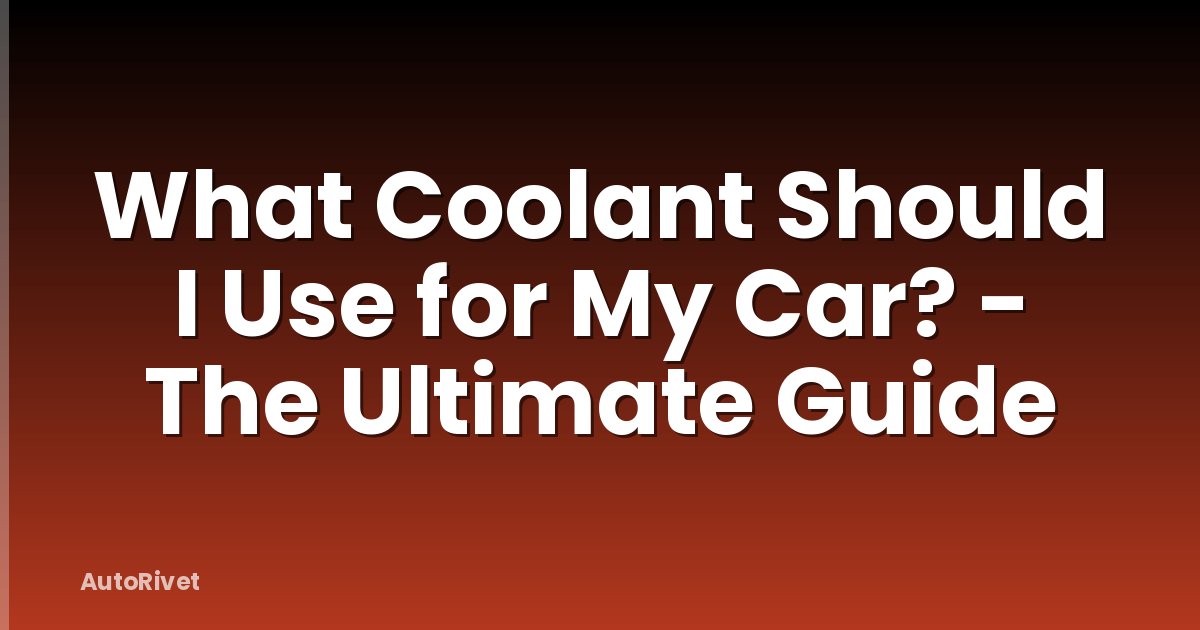 What Coolant Should I Use for My Car? - The Ultimate Guide