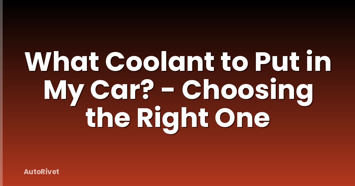 What Coolant to Put in My Car? - Choosing the Right One