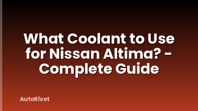 What Coolant to Use for Nissan Altima? - Complete Guide