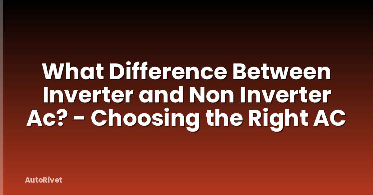 What Difference Between Inverter and Non Inverter Ac? - Choosing the Right AC
