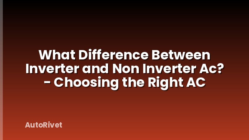 What Difference Between Inverter and Non Inverter Ac? - Choosing the Right AC