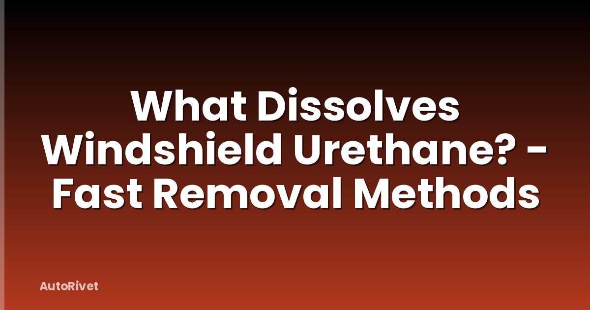 What Dissolves Windshield Urethane? - Fast Removal Methods