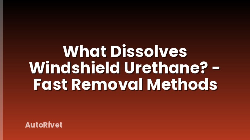 What Dissolves Windshield Urethane? - Fast Removal Methods