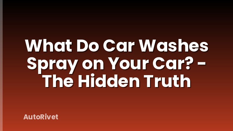 What Do Car Washes Spray on Your Car? - The Hidden Truth