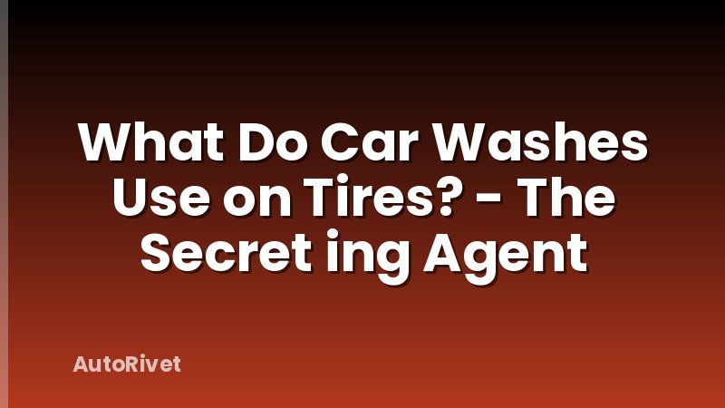 What Do Car Washes Use on Tires? - The Secret ing Agent