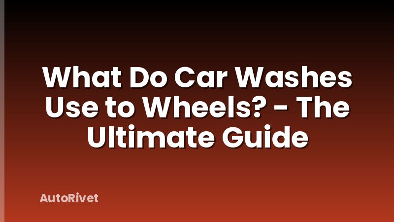 What Do Car Washes Use to Wheels? - The Ultimate Guide