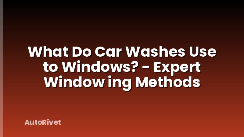 What Do Car Washes Use to Windows? - Expert Window ing Methods