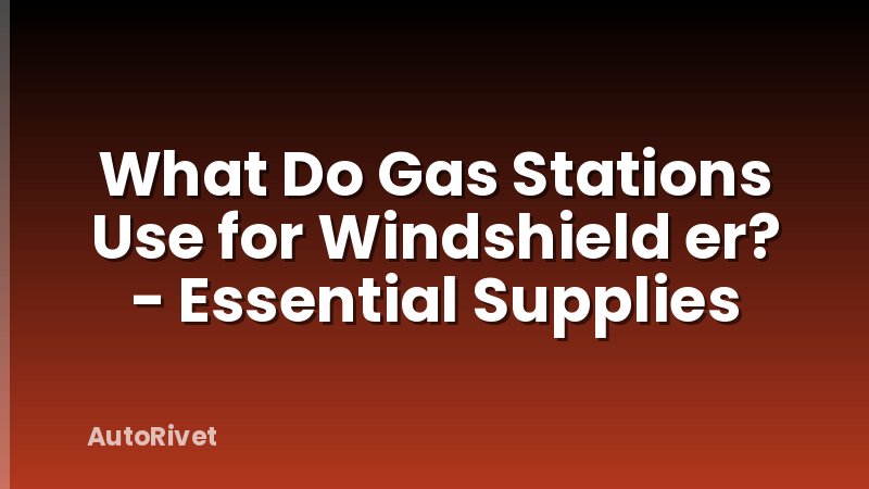 What Do Gas Stations Use for Windshield er? - Essential Supplies