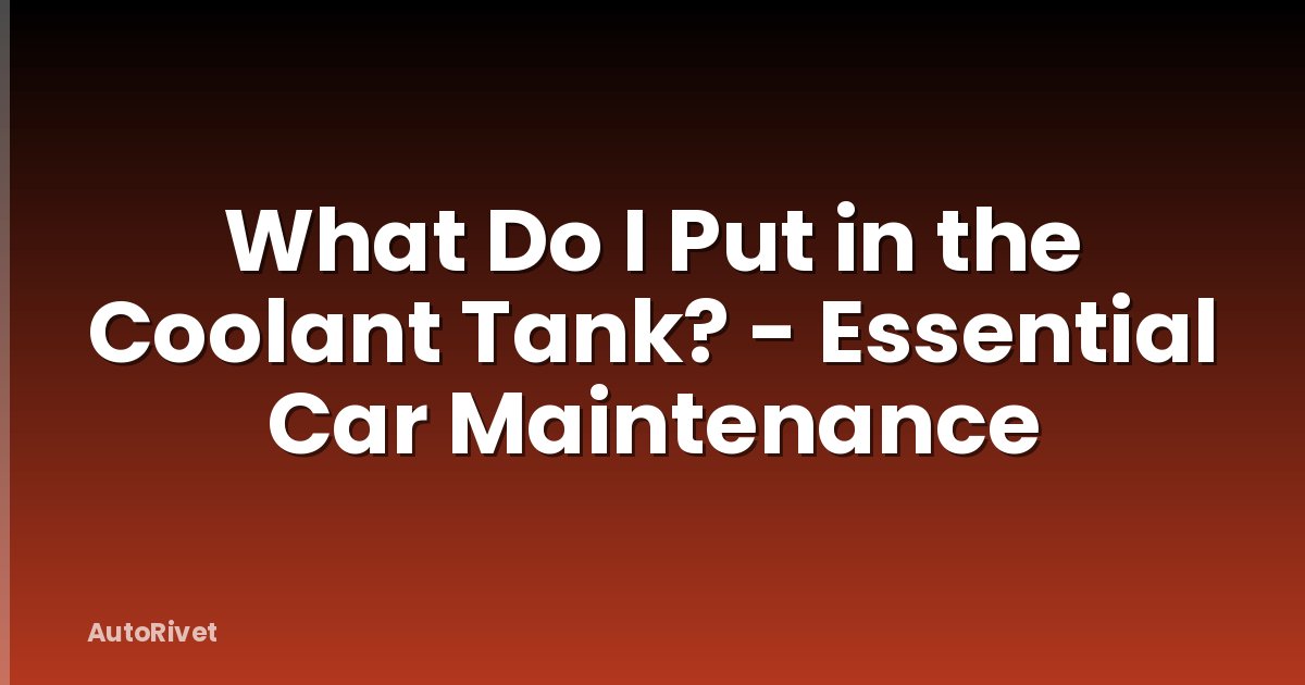 What Do I Put in the Coolant Tank? - Essential Car Maintenance