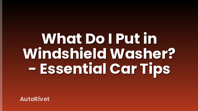 What Do I Put in Windshield Washer? - Essential Car Tips