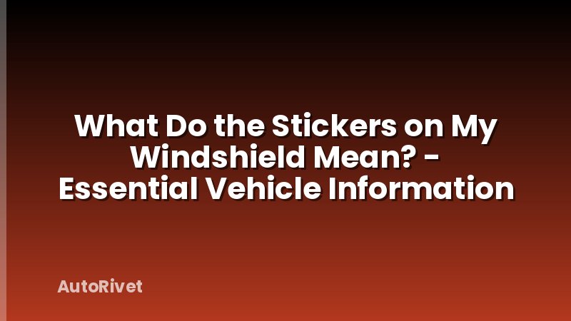 What Do the Stickers on My Windshield Mean? - Essential Vehicle Information