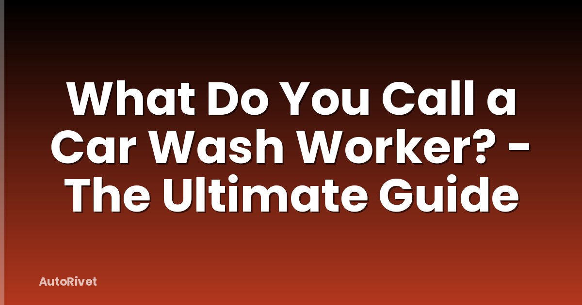 What Do You Call a Car Wash Worker? - The Ultimate Guide