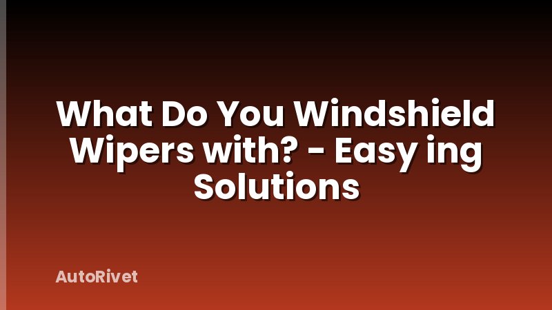 What Do You Windshield Wipers with? - Easy ing Solutions