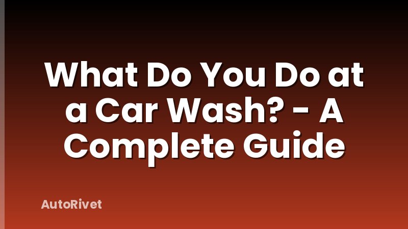 What Do You Do at a Car Wash? - A Complete Guide