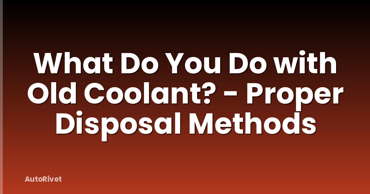 What Do You Do with Old Coolant? - Proper Disposal Methods