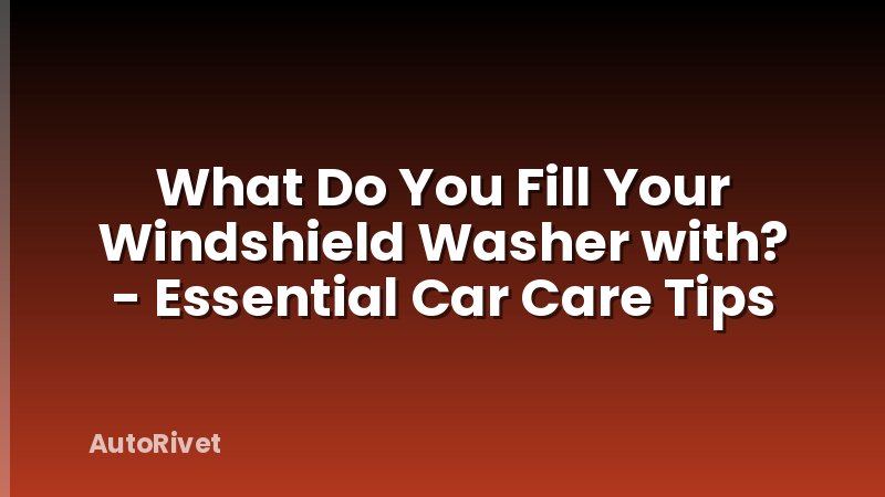 What Do You Fill Your Windshield Washer with? - Essential Car Care Tips