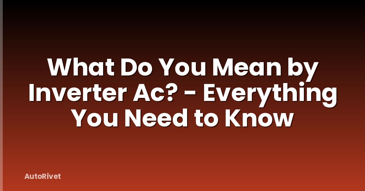 What Do You Mean by Inverter Ac? - Everything You Need to Know