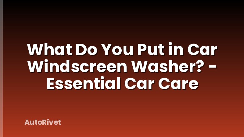What Do You Put in Car Windscreen Washer? - Essential Car Care