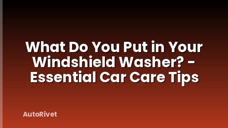 What Do You Put in Your Windshield Washer? - Essential Car Care Tips