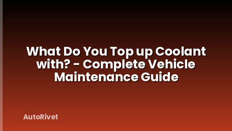What Do You Top up Coolant with? - Complete Vehicle Maintenance Guide