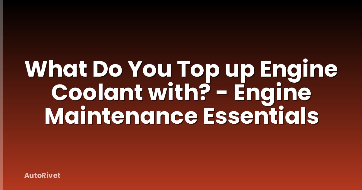 What Do You Top up Engine Coolant with? - Engine Maintenance Essentials