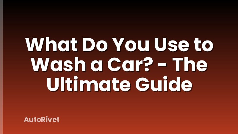 What Do You Use to Wash a Car? - The Ultimate Guide