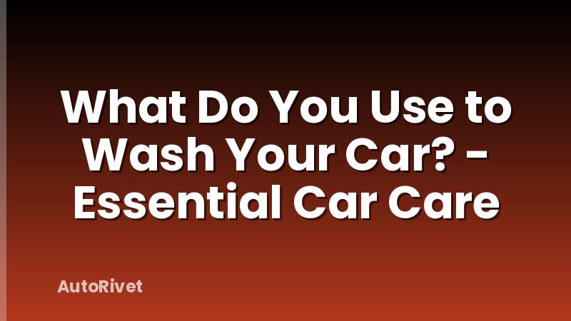 What Do You Use to Wash Your Car? - Essential Car Care