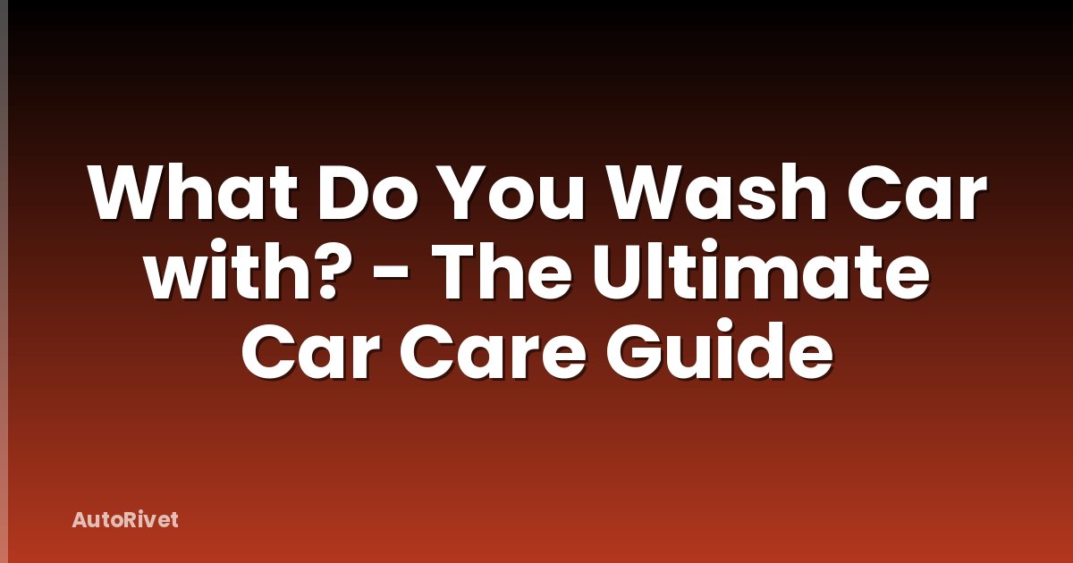 What Do You Wash Car with? - The Ultimate Car Care Guide