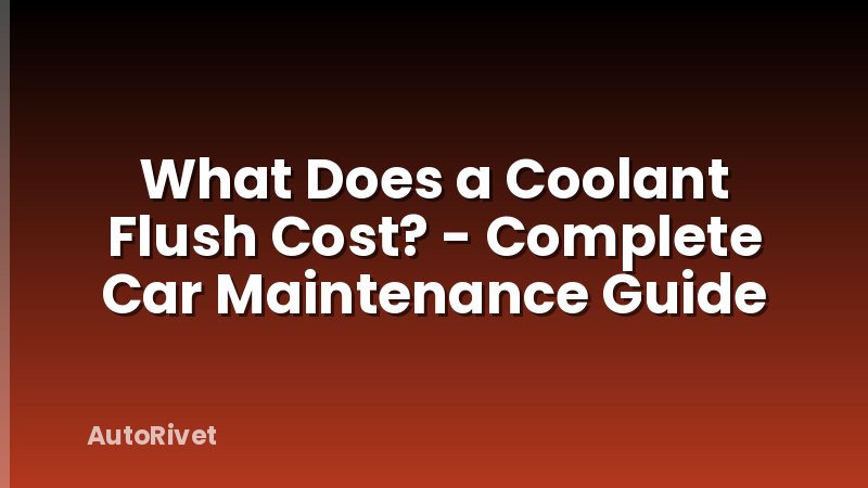 What Does a Coolant Flush Cost? - Complete Car Maintenance Guide