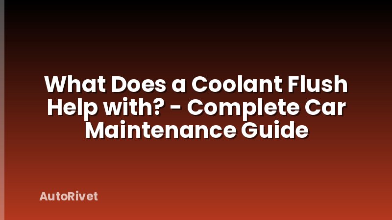 What Does a Coolant Flush Help with? - Complete Car Maintenance Guide