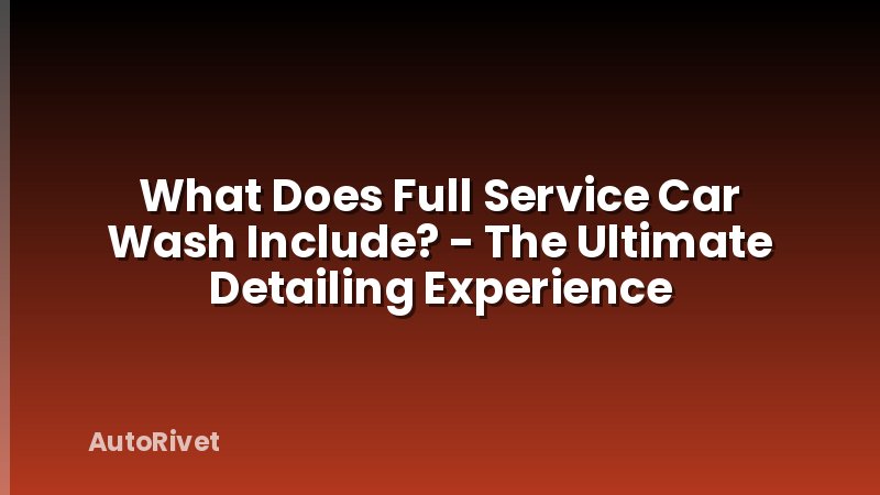 What Does Full Service Car Wash Include? - The Ultimate Detailing Experience