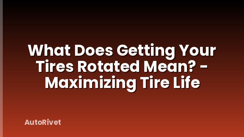 What Does Getting Your Tires Rotated Mean? - Maximizing Tire Life