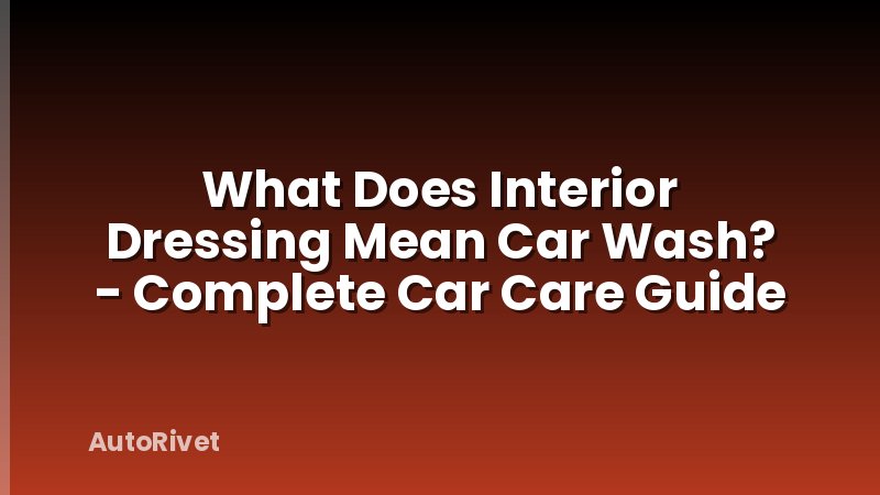 What Does Interior Dressing Mean Car Wash? - Complete Car Care Guide