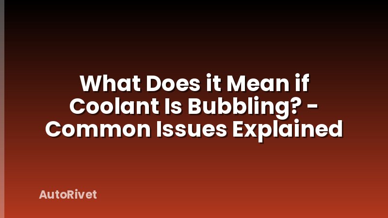 What Does it Mean if Coolant Is Bubbling? - Common Issues Explained
