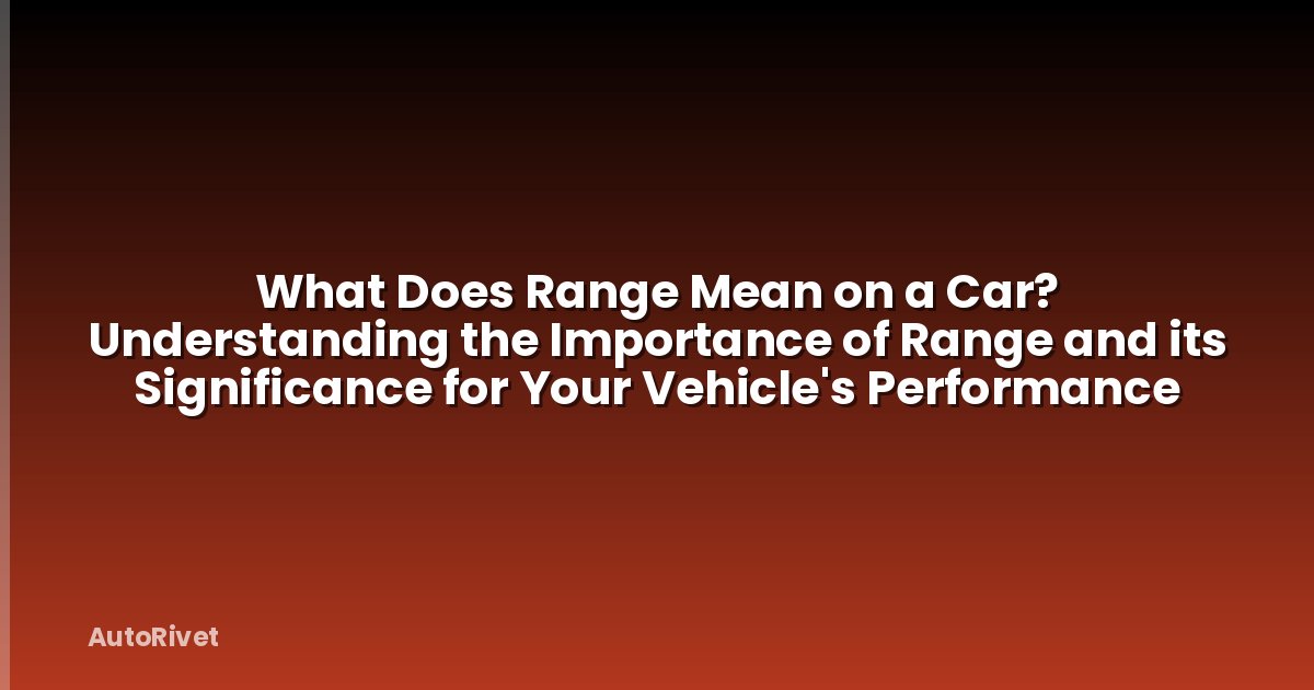 What Does Range Mean on a Car? Understanding the Importance of Range and its Significance for Your Vehicle's Performance