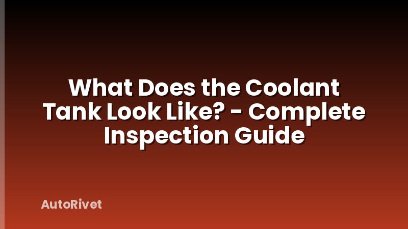 What Does the Coolant Tank Look Like? - Complete Inspection Guide