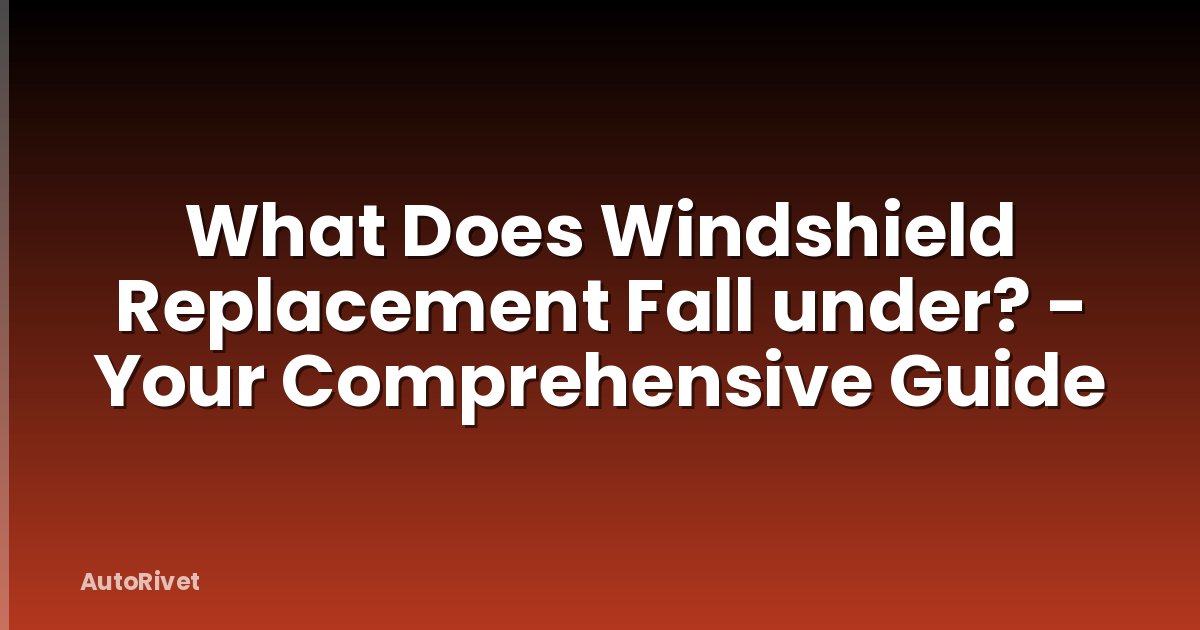 What Does Windshield Replacement Fall under? - Your Comprehensive Guide