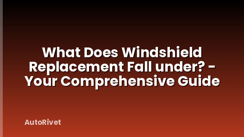What Does Windshield Replacement Fall under? - Your Comprehensive Guide