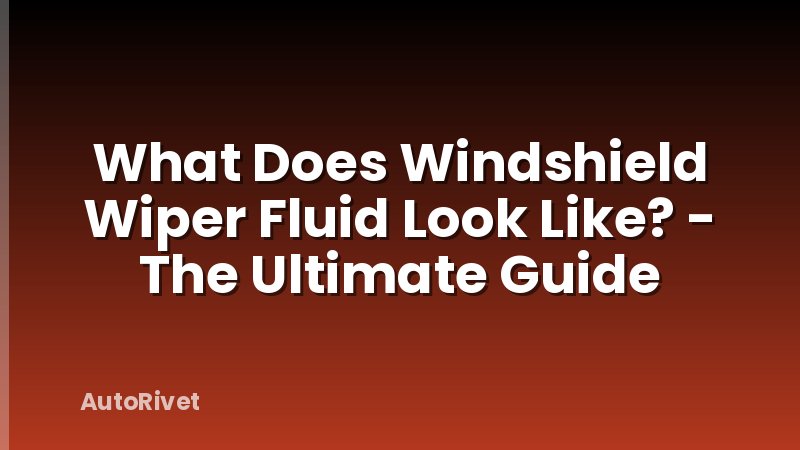 What Does Windshield Wiper Fluid Look Like? - The Ultimate Guide